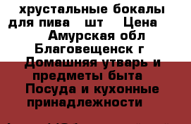 хрустальные бокалы для пива 4 шт. › Цена ­ 300 - Амурская обл., Благовещенск г. Домашняя утварь и предметы быта » Посуда и кухонные принадлежности   